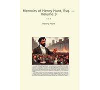 Memoirs of Henry Hunt, Esq. - Volume 3 (Classic Books)