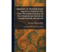 Memoirs of Mother Mary Aquinata Fiegler, O.P. First Mother General of the Dominican Sisters in Grand Rapids, Michigan: Congregation of Our Lady of the Sacred Heart