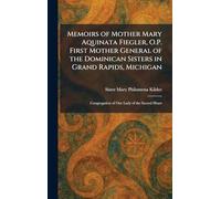 Memoirs of Mother Mary Aquinata Fiegler, O.P. First Mother General of the Dominican Sisters in Grand Rapids, Michigan: Congregation of Our Lady of the Sacred Heart