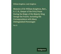 Memoirs of Sir William Knighton, Bart., G. C. H., Keeper of the Privy Purse During the Reign of His Majesty King George the Fourth. Including His ... with Many Distinguished Personages: Vol. II