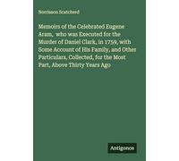 Memoirs of the Celebrated Eugene Aram, who was Executed for the Murder of Daniel Clark, in 1759, with Some Account of His Family, and Other ... for the Most Part, Above Thirty Years Ago