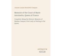 Memoirs of the Court of Marie Antoinette, Queen of France: Complete: Being the Historic Memoirs of Madam Campan, First Lady in Waiting to the Queen