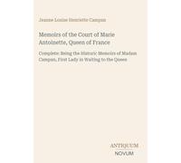 Memoirs of the Court of Marie Antoinette, Queen of France: Complete: Being the Historic Memoirs of Madam Campan, First Lady in Waiting to the Queen