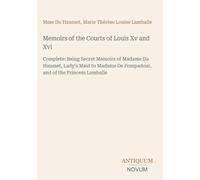 Memoirs of the Courts of Louis Xv and Xvi: Complete: Being Secret Memoirs of Madame Du Hausset, Lady's Maid to Madame De Pompadour, and of the Princess Lamballe