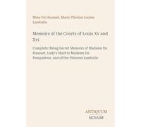 Memoirs of the Courts of Louis Xv and Xvi: Complete: Being Secret Memoirs of Madame Du Hausset, Lady's Maid to Madame De Pompadour, and of the Princess Lamballe