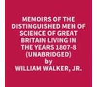 Memoirs Of The Distinguished Men Of Science Of Great Britain Living In The Years 1807-8 (UNABRIDGED)