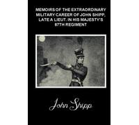 MEMOIRS OF THE EXTRAORDINARY MILITARY CAREER OF JOHN SHIPP, LATE A LIEUT. IN HIS MAJESTY'S 87TH REGIMENT: (Illustrated - Annotated)