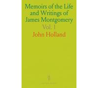 Memoirs of the Life and Writings of James Montgomery: Including Selections From His Correspondence, Remains in Prose, and Verse, and Conversations on Various Subjects