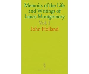 Memoirs of the Life and Writings of James Montgomery: Including Selections From His Correspondence, Remains in Prose, and Verse, and Conversations on Various Subjects