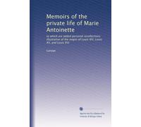 Memoirs of the private life of Marie Antoinette: to which are added personal recollections illustrative of the reigns of Louis XIV, Louis XV, and Louis XVI