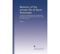 Memoirs of the private life of Marie Antoinette: to which are added personal recollections illustrative of the reigns of Louis XIV, Louis XV, and Louis XVI: Volume 2
