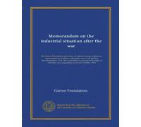 Memorandum on the industrial situation after the war: the Garton Foundation; privately circulated among employers, representatives of labour, and ... and suggestions received, October, 1916