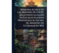 Memoria Acerca De Las Misiones De Los Pp. Agustinos Calzados En Las Islas Filipinas Presentada Al Excmo. Sr. Ministro De Ultramar En 1892