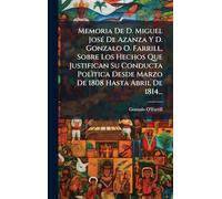 Memoria De D. Miguel JosÃ(c) De Azanza Y D. Gonzalo O. Farrill, Sobre Los Hechos Que Justifican Su Conducta Polìtica Desde Marzo De 1808 Hasta Abril De 1814...