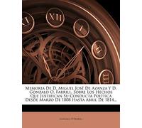 Memoria de D. Miguel Jose de Azanza y D. Gonzalo O. Farrill, Sobre Los Hechos Que Justifican Su Conducta Politica Desde Marzo de 1808 Hasta Abril de 1