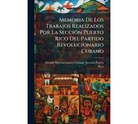 Memoria De Los Trabajos Realizados Por La SecciÃ3n Puerto Rico Del Partido Revolucionario Cubano