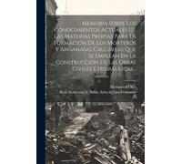 Memoria Sobre Los Conocimientos Actuales De Las Materias Propias Para La Formación De Los Morteros Y Argamasas Calcáreas Que Se Emplean En La Construcción De Las Obras Civiles E Hidráulicas...