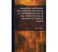 Memorial Addresses Delivered in the House of Representatives of the United States in Memory of James R. Mann