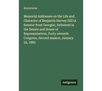 Memorial Addresses on the Life and Character of Benjamin Harvey Hill (A Senator from Georgia), Delivered in the Senate and House of Representatives, ... Congress, Second session, January 25, 1883