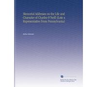 Memorial Addresses on the Life and Character of Charles O'Neill (Late a Representative From Pennsylvania)