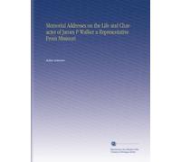 Memorial Addresses on the Life and Character of James P Walker a Representative From Missouri