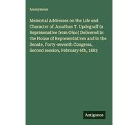 Memorial Addresses on the Life and Character of Jonathan T. Updegraff (a Represenative from Ohio) Delivered in the House of Representatives and in the ... Congress, Second session, February 6th, 1883