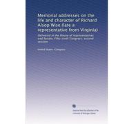 Memorial addresses on the life and character of Richard Alsop Wise (late a representative from Virginia): Delivered in the House of representatives and Senate, Fifty-sixth Congress, second session