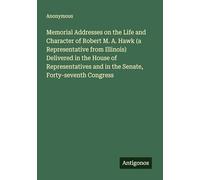 Memorial Addresses on the Life and Character of Robert M. A. Hawk (a Representative from Illinois) Delivered in the House of Representatives and in the Senate, Forty-seventh Congress