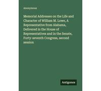 Memorial Addresses on the Life and Character of William M. Lowe, A Representative from Alabama, Delivered in the House of Representatives and in the Senate, Forty-seventh Congress, second session