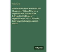 Memorial Addresses on the Life and Character of William M. Lowe, A Representative from Alabama, Delivered in the House of Representatives and in the Senate, Forty-seventh Congress, second session