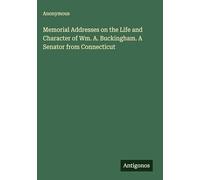 Memorial Addresses on the Life and Character of Wm. A. Buckingham. A Senator from Connecticut