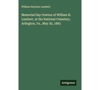 Memorial Day Oration of William H. Lambert, at the National Cemetery, Arlington, Va., May 30, 1883