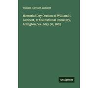 Memorial Day Oration of William H. Lambert, at the National Cemetery, Arlington, Va., May 30, 1883