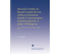 Memorial Forestier Ou Recueil Complet des Lois Arrêtes et Instructions Relatifs À l'administration Forestière Depuis le 14 Juillet 1789 Jusqu'au: [an Xiv (1806 et 1807)] Mis En Ordre et Rédigé 1804