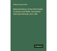 Memorial History of the Felch Family in America and Wales. The Earliest and Latest Records, 1641-1881