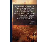 Memorial Ilustre De Los Famosos Hijos Del Real, Grave Y Religioso Convento De Sta. MarÃ-a De Jesus (vulgo San Diego De Alcala) Primado Monasterio De Esta IlustrÃ-ssima Ciudad ......