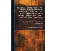 Memorial Services Held in the House of Representatives of the United States, Together With Remarks Presented in Eulogy of Frank R. Gooding, Late a ... Idaho: Seventieth Congress, Second Session