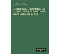 Memorial Tribute to the Late Hon. D.N. Lathrope. Including Letters of Travel in Europe, Virginia and the West