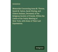 Memorials Concerning Anna M. Thorne, Sarah M. Upton, Sarah Waring, and Gideon Seaman, Deceased; of the Religious Society of Friends, Within the Limits ... with Some of Their Last Expressions.