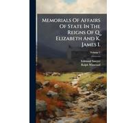 Memorials Of Affairs Of State In The Reigns Of Q. Elizabeth And K. James I.