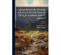 Memorials Of Affairs Of State In The Reigns Of Q. Elizabeth And K. James I.