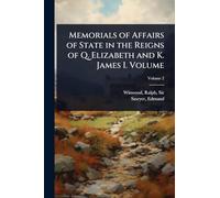 Memorials of Affairs of State in the Reigns of Q. Elizabeth and K. James I. Volume