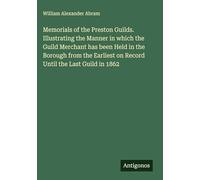 Memorials of the Preston Guilds. Illustrating the Manner in which the Guild Merchant has been Held in the Borough from the Earliest on Record Until the Last Guild in 1862