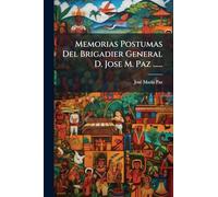 Memorias Postumas Del Brigadier General D. Jose M. Paz ......