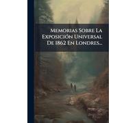 Memorias Sobre La ExposiciÃ3n Universal De 1862 En Londres...