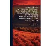 Memorie Degli Avvenimenti Successi in Dalmazia Dopo La Caduta Della Repubblica Veneta Con Un Saggio Sull'amministrazione Pubblica Veneta E Del Regno D'italia