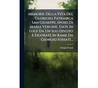 Memorie Della Vita Del Glorioso Patriarca San Giuseppe, Sposo Di Maria Vergine, Date In Luce Da Un Suo Divoto E Figurate In Rame Da Giorgio Fossati...