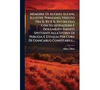 Memorie Di Alfano Alfani, Illustre Perugino, Vissuto Tra Il Xv E Il Xvi Secolo Con Illustrazioni E Documenti Inediti Spettanti Alla Storia Di Perugia E D'italia Per Cura Di Giancarlo Conestabile...