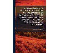 Memorie Istoriche Della Fondazione Del Ven. Monasterio Di Santa Maria Di Tutte Le Grazie, ...palermo, Del 3° Ord. Di.s. Fr..., Con La Vite De Fondatori ...religiore...