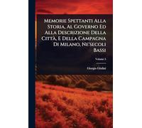 Memorie Spettanti Alla Storia, Al Governo Ed Alla Descrizione Della Città, E Della Campagna Di Milano, Ne’secoli Bassi